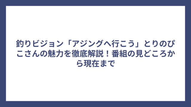 釣りビジョン「アジングへ行こう」とりのぴこさんの魅力を徹底解説！番組の見どころから現在まで