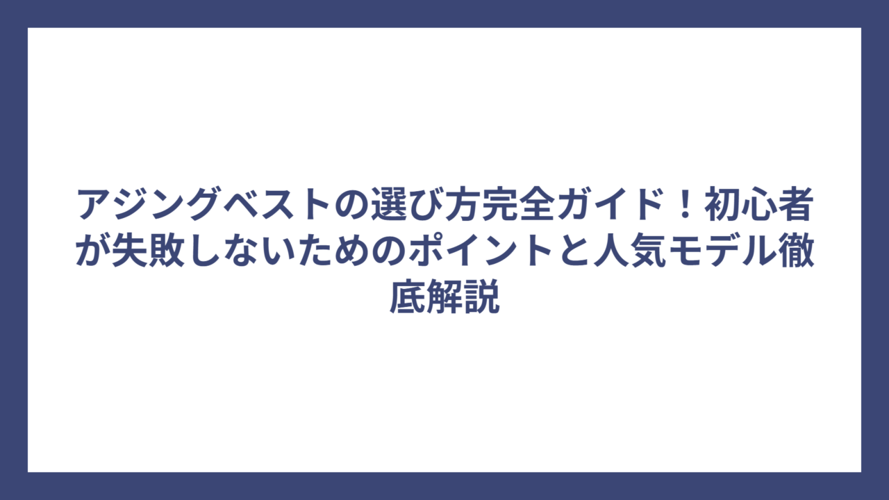 アジングベストの選び方完全ガイド！初心者が失敗しないためのポイントと人気モデル徹底解説