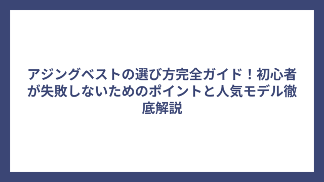 アジングベストの選び方完全ガイド！初心者が失敗しないためのポイントと人気モデル徹底解説