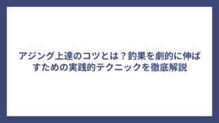 アジング上達のコツとは？釣果を劇的に伸ばすための実践的テクニックを徹底解説