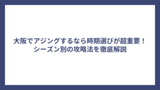 大阪でアジングするなら時期選びが超重要！シーズン別の攻略法を徹底解説