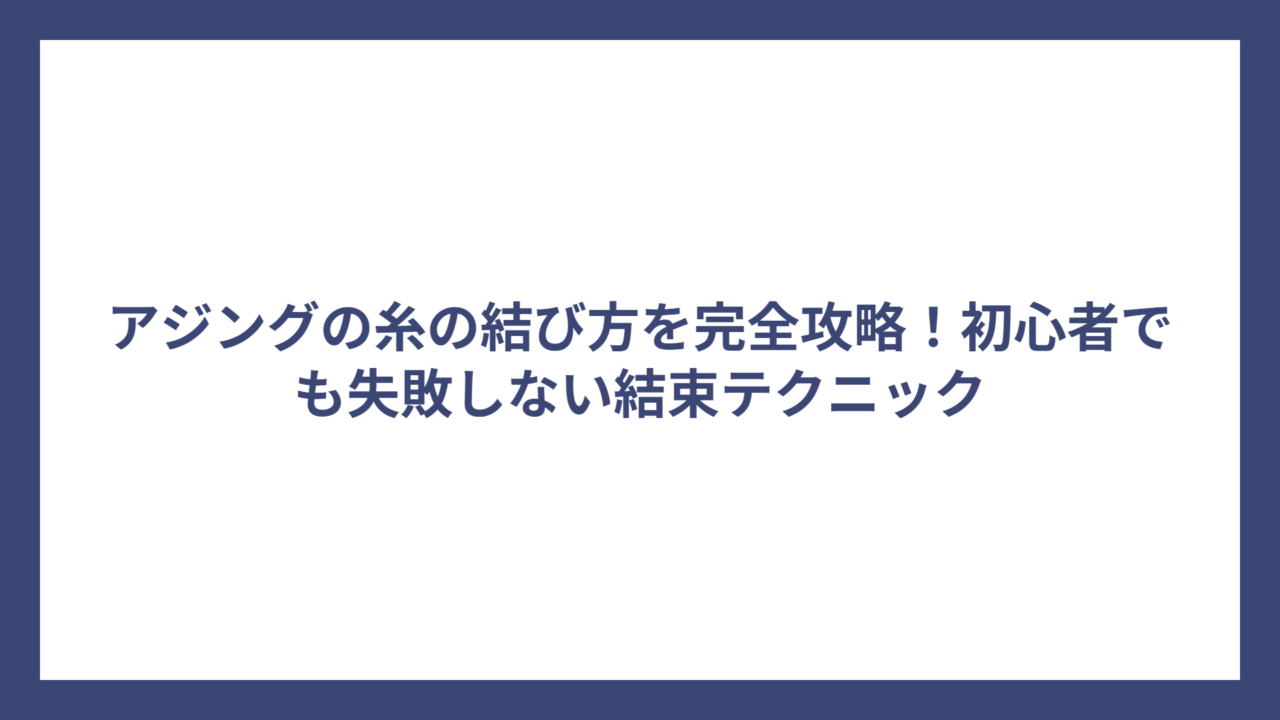 アジングの糸の結び方を完全攻略！初心者でも失敗しない結束テクニック