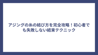 アジングの糸の結び方を完全攻略！初心者でも失敗しない結束テクニック