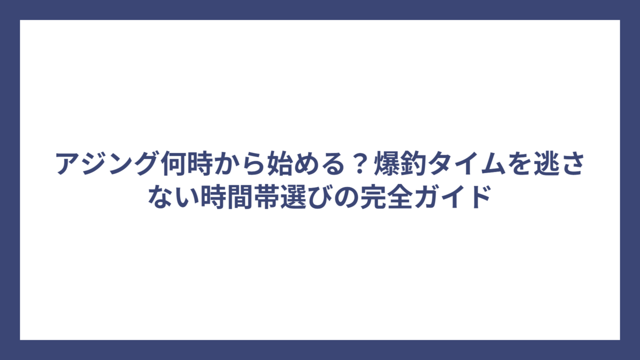 アジング何時から始める？爆釣タイムを逃さない時間帯選びの完全ガイド