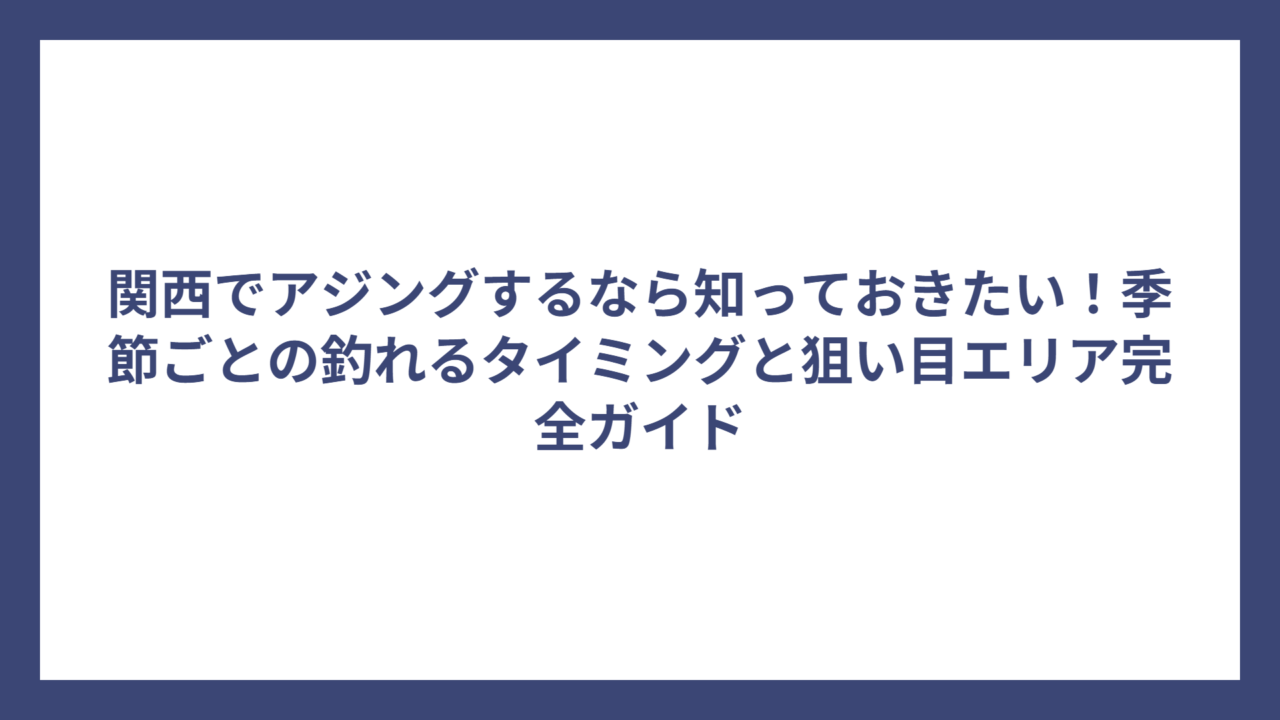 関西でアジングするなら知っておきたい！季節ごとの釣れるタイミングと狙い目エリア完全ガイド
