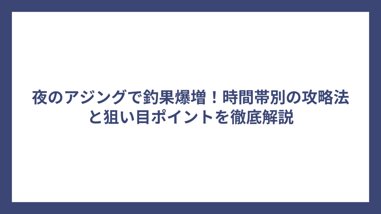 夜のアジングで釣果爆増！時間帯別の攻略法と狙い目ポイントを徹底解説