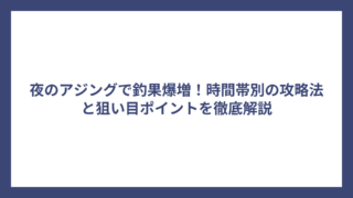 夜のアジングで釣果爆増！時間帯別の攻略法と狙い目ポイントを徹底解説