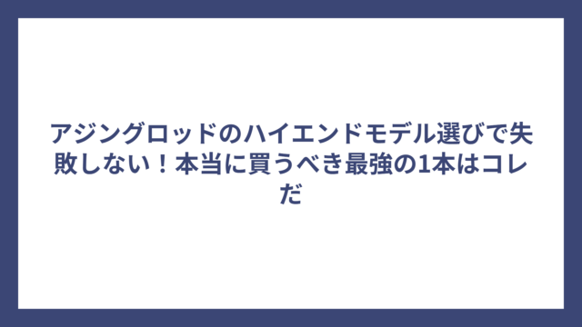 アジングロッドのハイエンドモデル選びで失敗しない！本当に買うべき最強の1本はコレだ