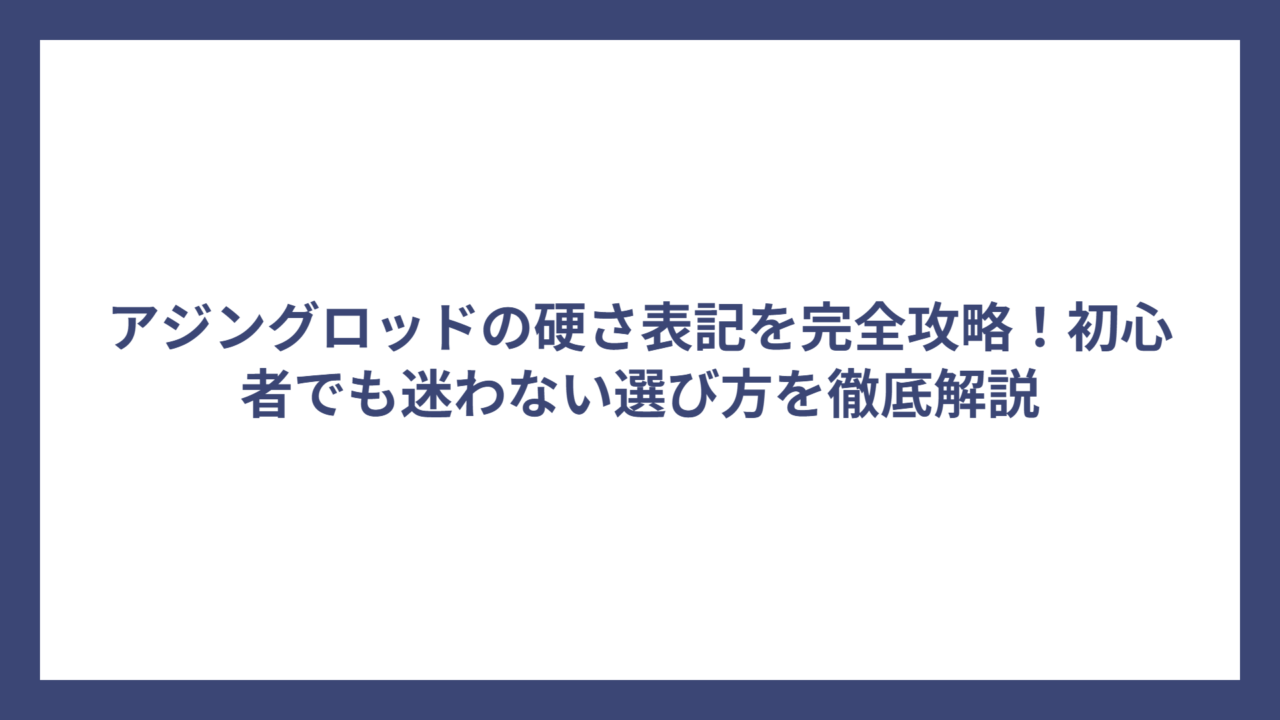 アジングロッドの硬さ表記を完全攻略！初心者でも迷わない選び方を徹底解説