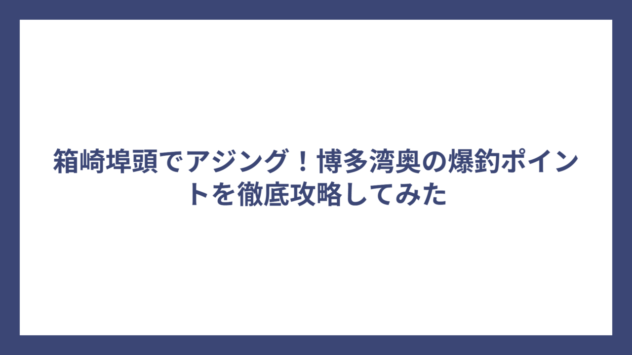 箱崎埠頭でアジング！博多湾奥の爆釣ポイントを徹底攻略してみた