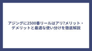アジングに2500番リールはアリ?メリット・デメリットと最適な使い分けを徹底解説