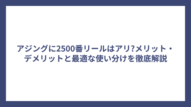 アジングに2500番リールはアリ?メリット・デメリットと最適な使い分けを徹底解説