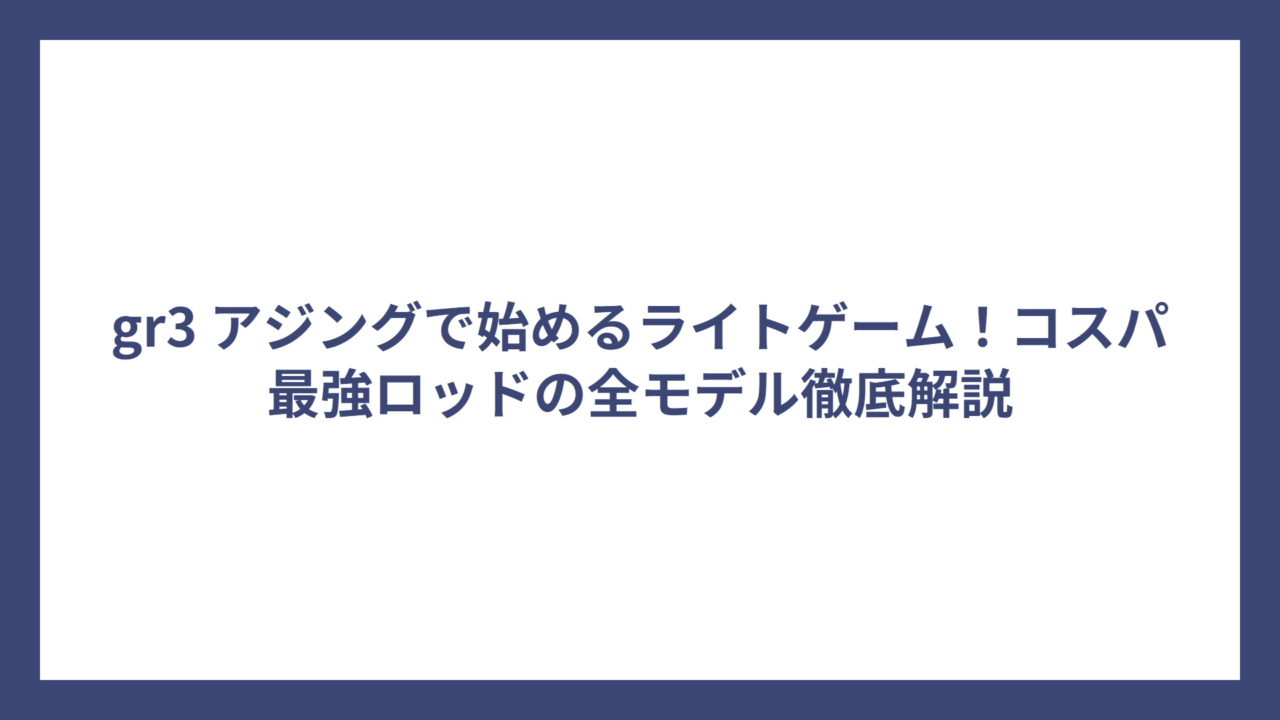 gr3 アジングで始めるライトゲーム！コスパ最強ロッドの全モデル徹底解説