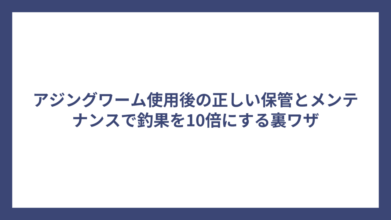 アジングワーム使用後の正しい保管とメンテナンスで釣果を10倍にする裏ワザ