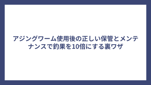 アジングワーム使用後の正しい保管とメンテナンスで釣果を10倍にする裏ワザ