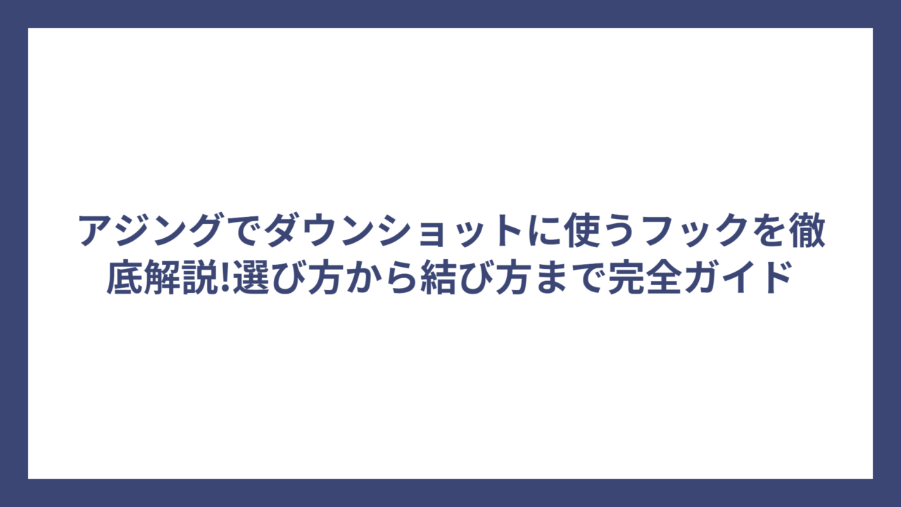 アジングでダウンショットに使うフックを徹底解説!選び方から結び方まで完全ガイド