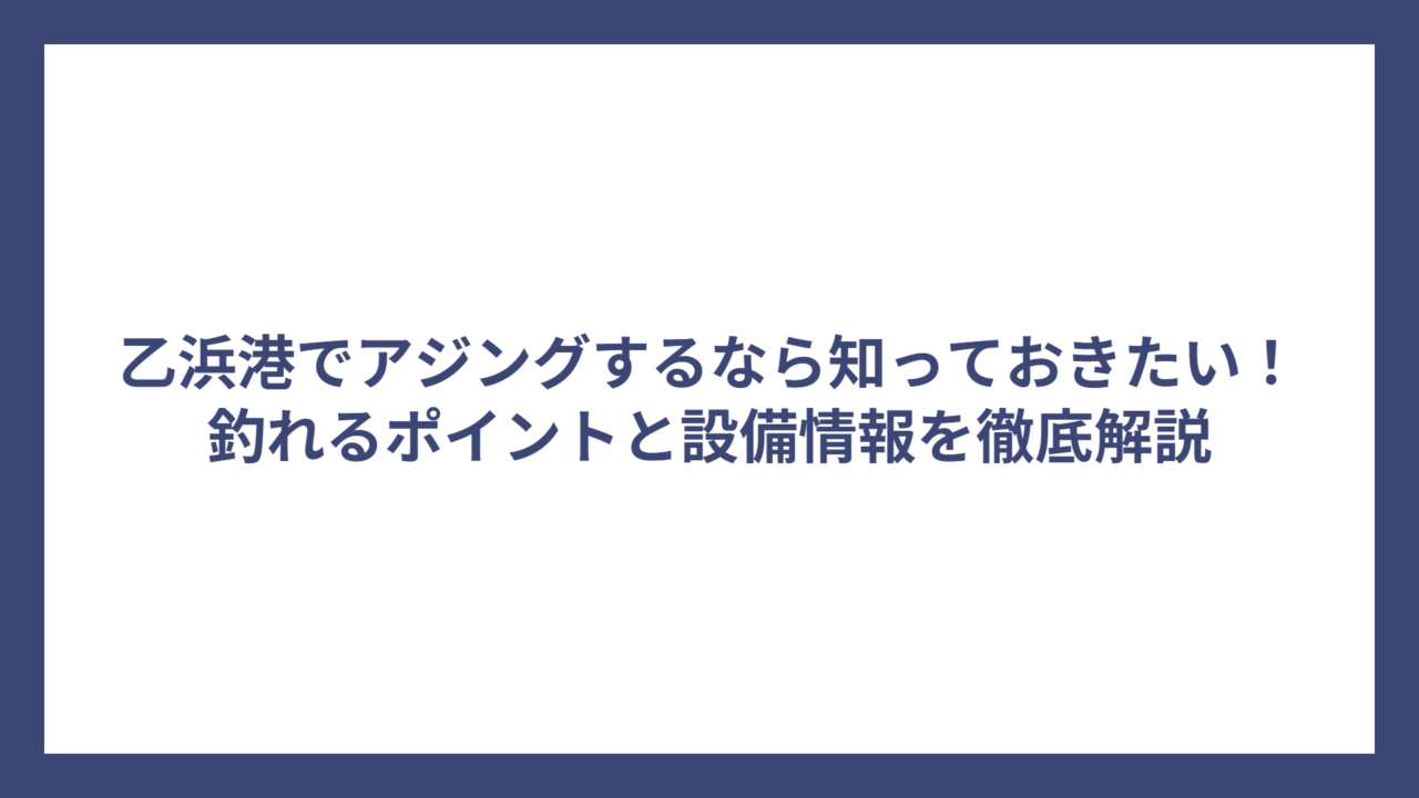 乙浜港でアジングするなら知っておきたい！釣れるポイントと設備情報を徹底解説