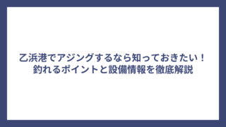 乙浜港でアジングするなら知っておきたい！釣れるポイントと設備情報を徹底解説