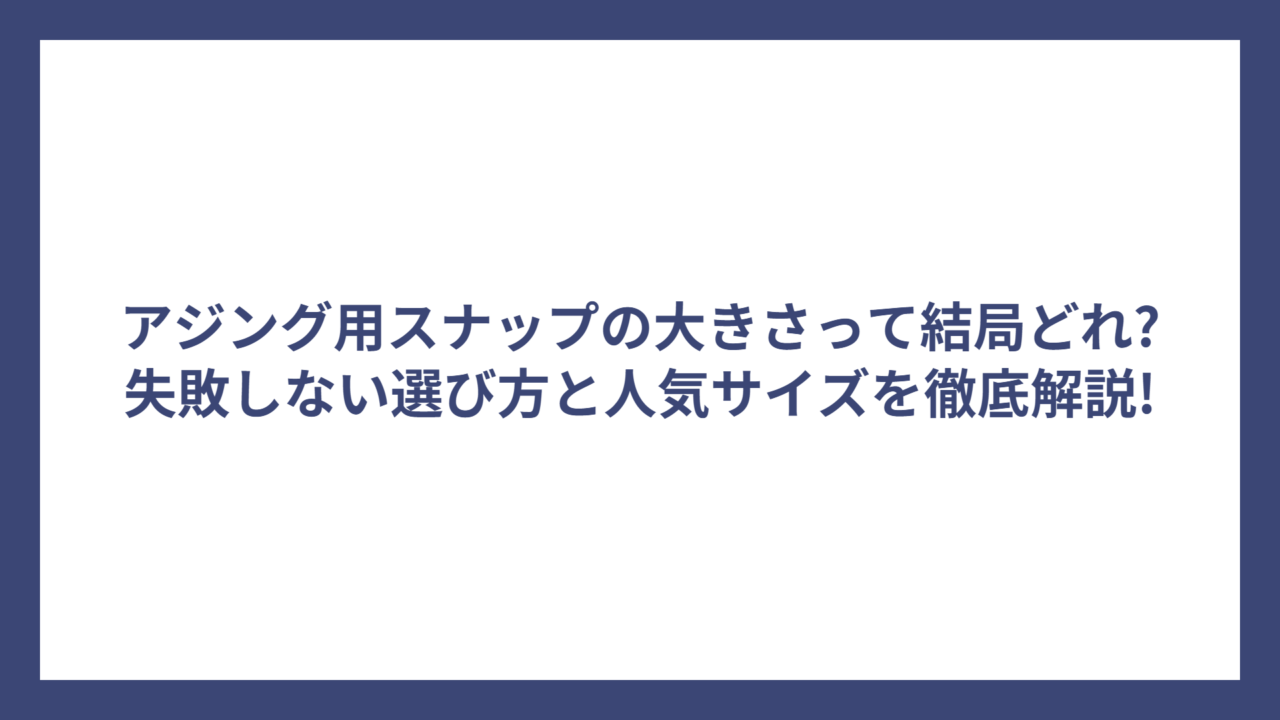 アジング用スナップの大きさって結局どれ?失敗しない選び方と人気サイズを徹底解説!