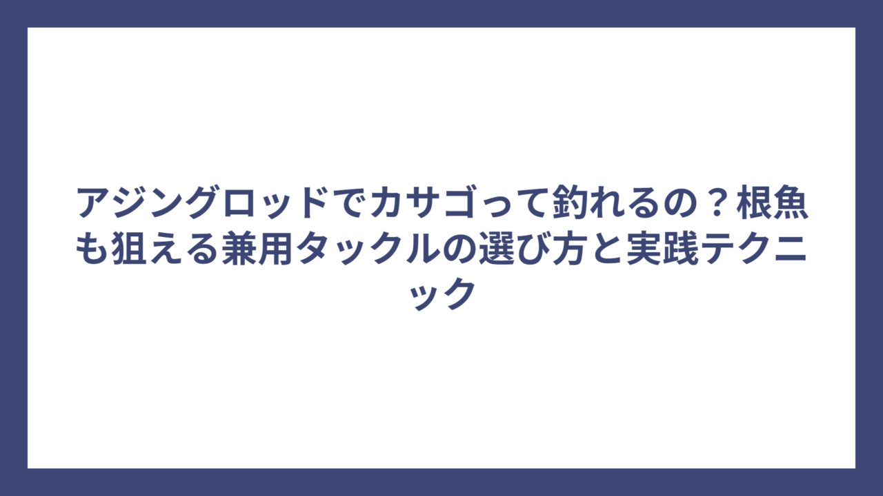 アジングロッドでカサゴって釣れるの？根魚も狙える兼用タックルの選び方と実践テクニック
