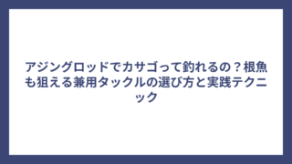 アジングロッドでカサゴって釣れるの？根魚も狙える兼用タックルの選び方と実践テクニック