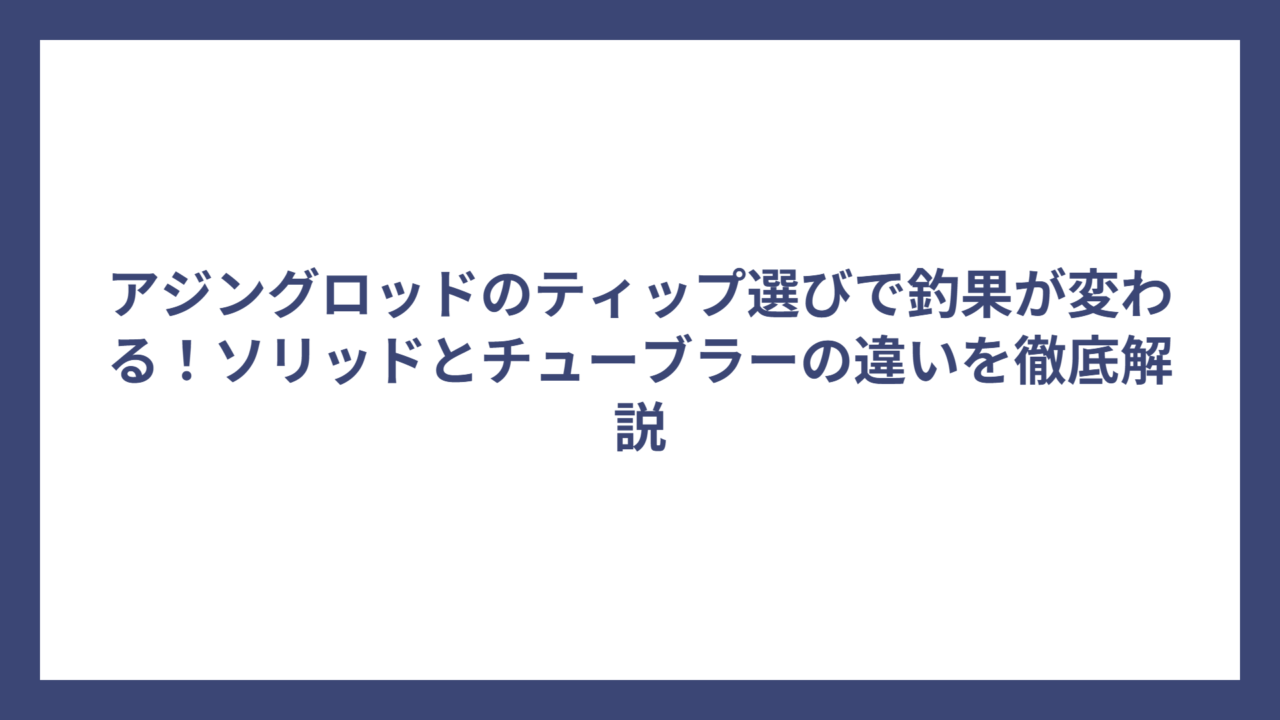 アジングロッドのティップ選びで釣果が変わる！ソリッドとチューブラーの違いを徹底解説