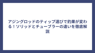 アジングロッドのティップ選びで釣果が変わる！ソリッドとチューブラーの違いを徹底解説
