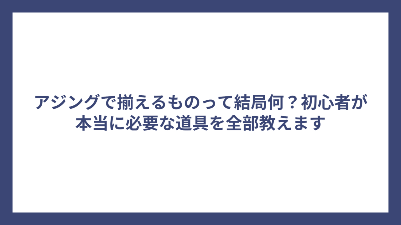 アジングで揃えるものって結局何？初心者が本当に必要な道具を全部教えます
