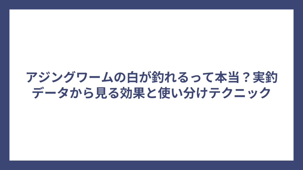 アジングワームの白が釣れるって本当？実釣データから見る効果と使い分けテクニック