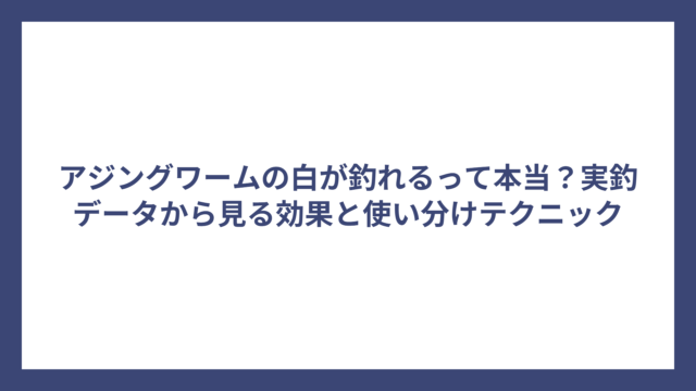 アジングワームの白が釣れるって本当？実釣データから見る効果と使い分けテクニック