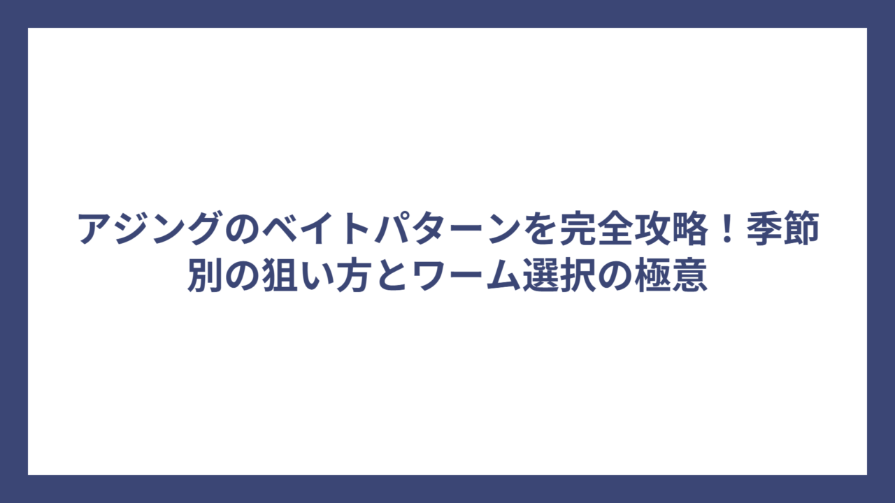 アジングのベイトパターンを完全攻略！季節別の狙い方とワーム選択の極意