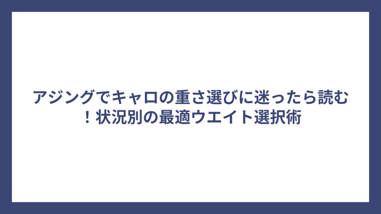 アジングでキャロの重さ選びに迷ったら読む！状況別の最適ウエイト選択術