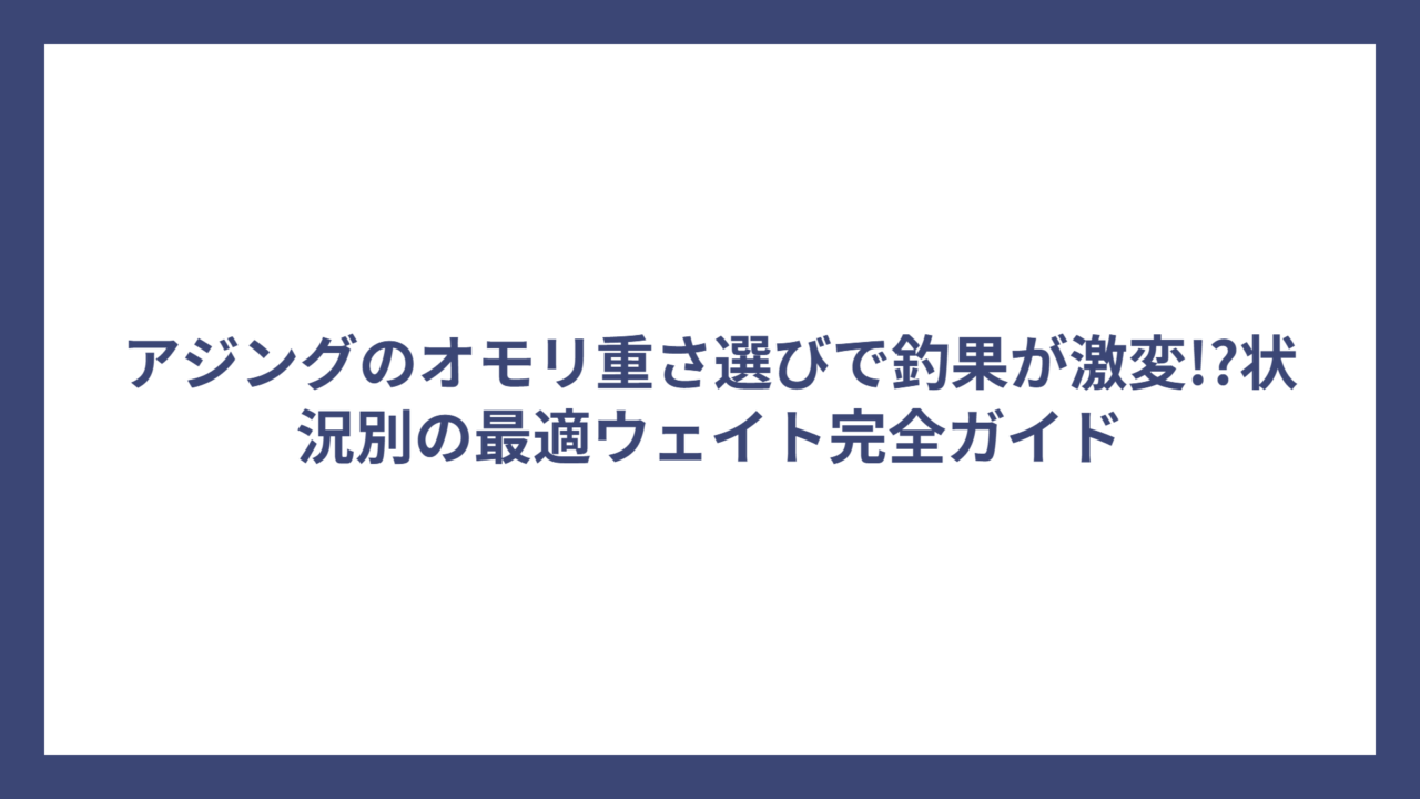 アジングのオモリ重さ選びで釣果が激変!?状況別の最適ウェイト完全ガイド