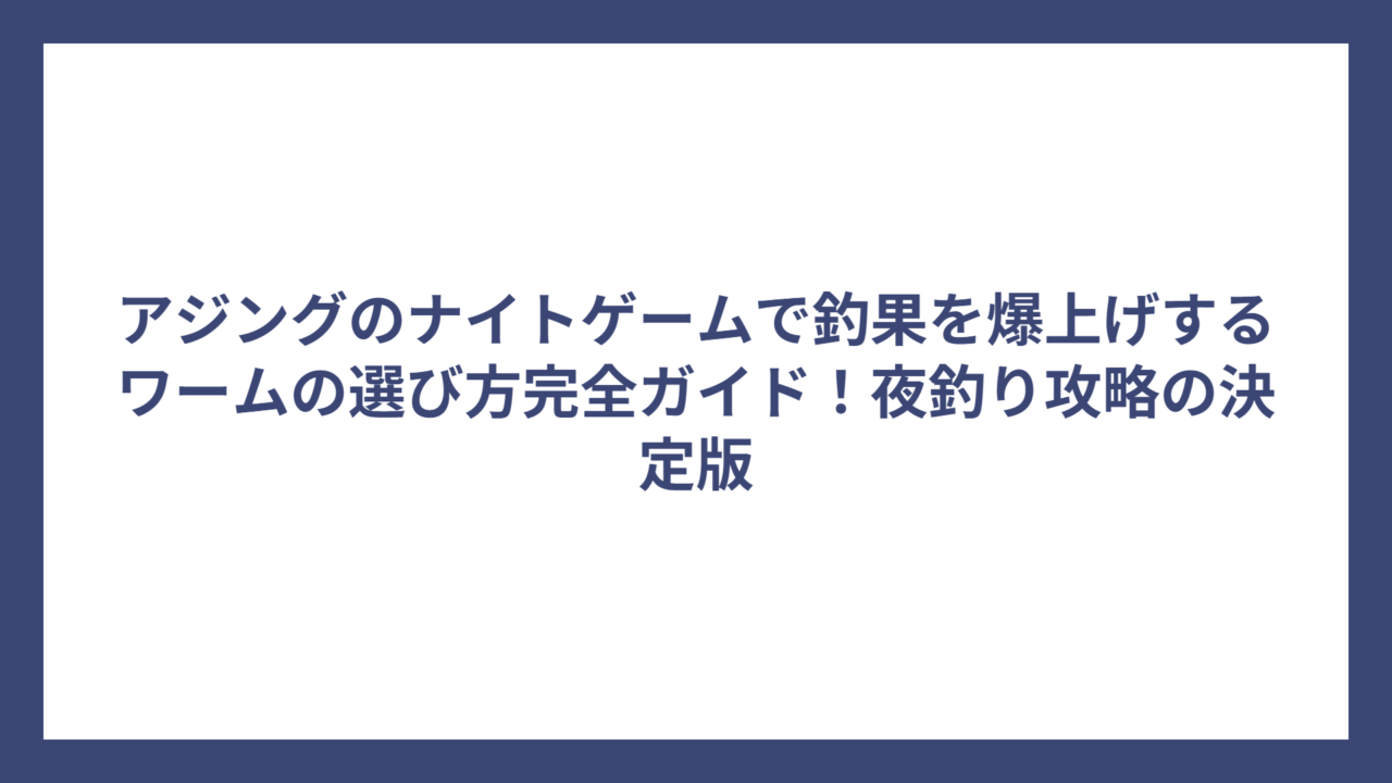 アジングのナイトゲームで釣果を爆上げするワームの選び方完全ガイド！夜釣り攻略の決定版