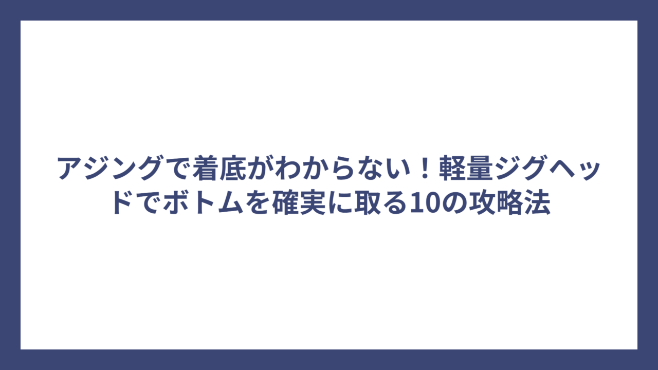 アジングで着底がわからない！軽量ジグヘッドでボトムを確実に取る10の攻略法