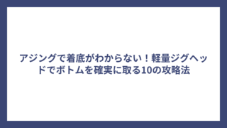 アジングで着底がわからない！軽量ジグヘッドでボトムを確実に取る10の攻略法