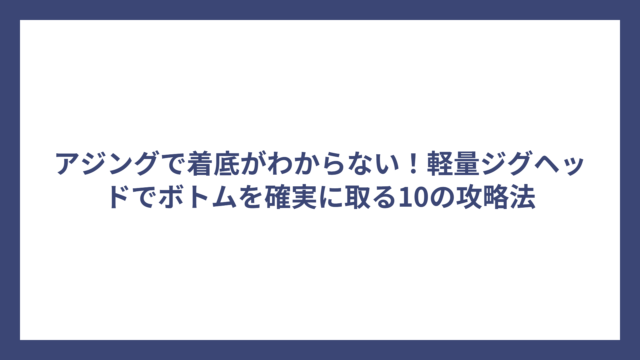 アジングで着底がわからない！軽量ジグヘッドでボトムを確実に取る10の攻略法