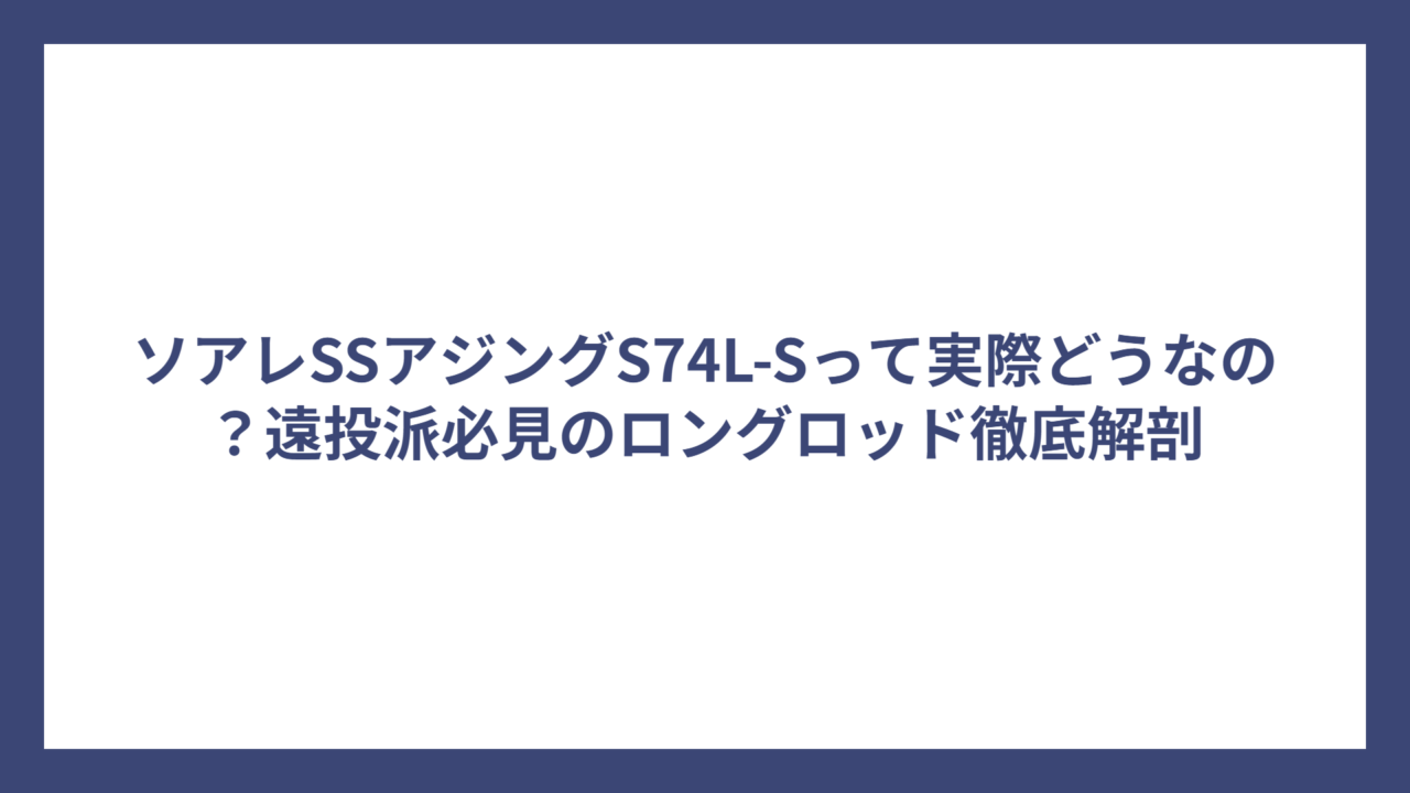 ソアレSSアジングS74L-Sって実際どうなの？遠投派必見のロングロッド徹底解剖