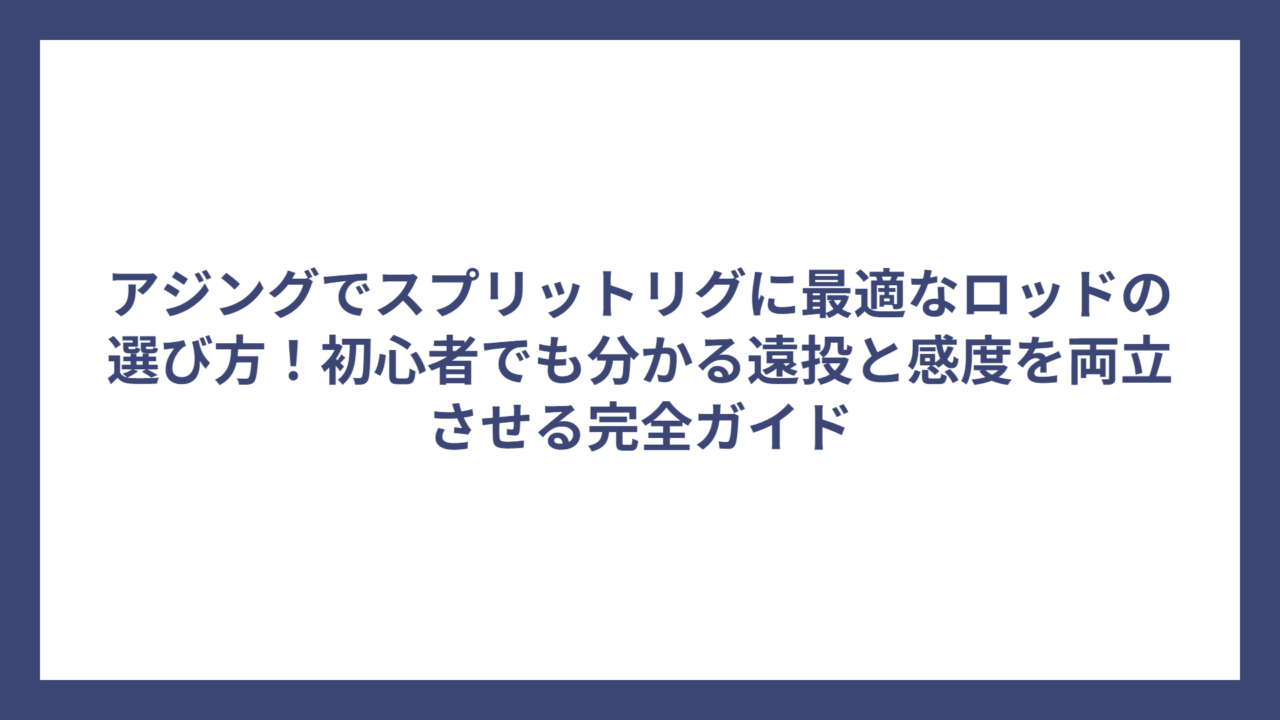 アジングでスプリットリグに最適なロッドの選び方！初心者でも分かる遠投と感度を両立させる完全ガイド