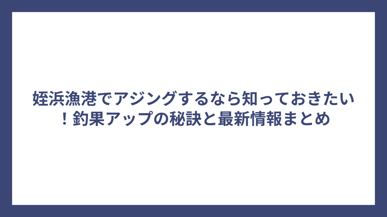 姪浜漁港でアジングするなら知っておきたい！釣果アップの秘訣と最新情報まとめ