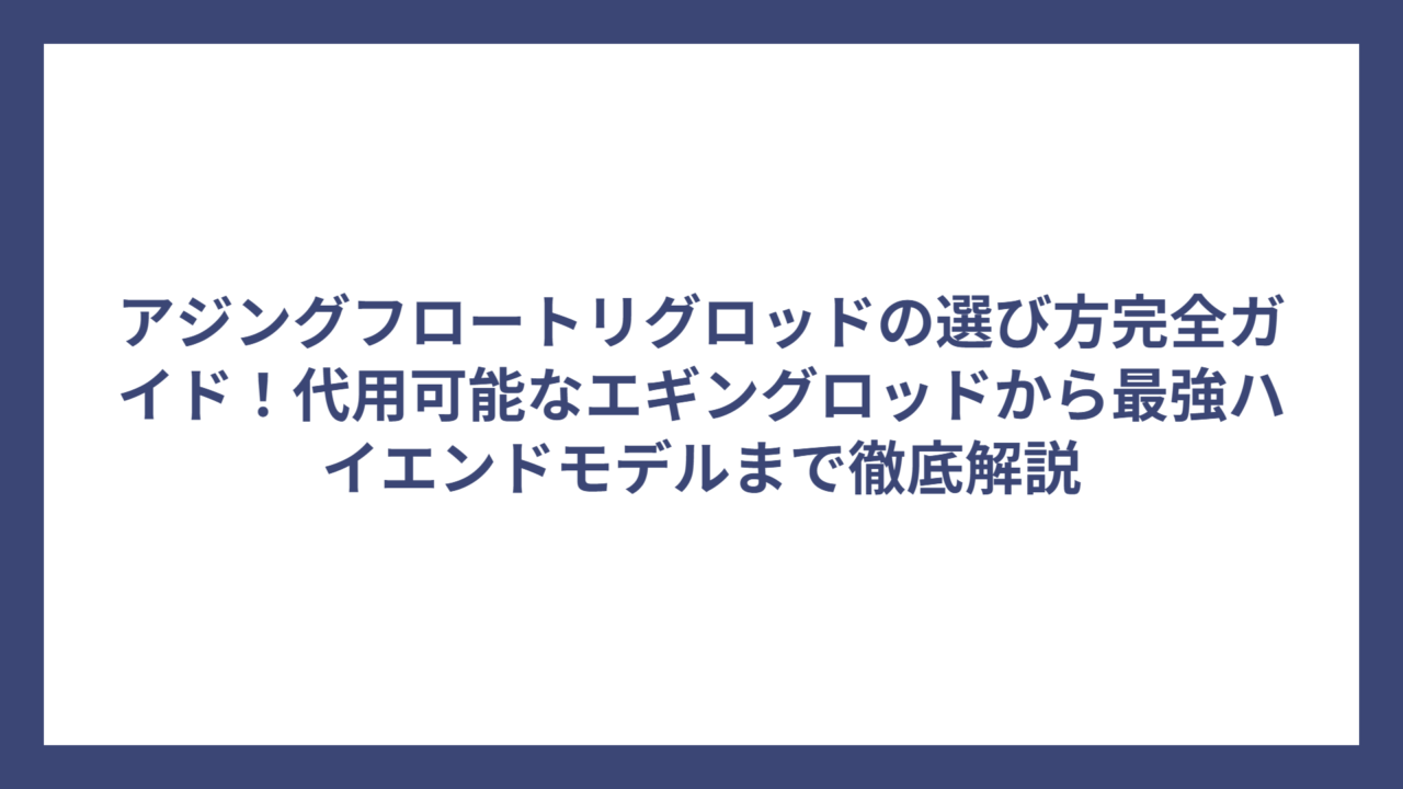アジングフロートリグロッドの選び方完全ガイド！代用可能なエギングロッドから最強ハイエンドモデルまで徹底解説