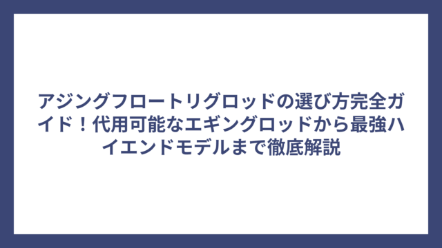 アジングフロートリグロッドの選び方完全ガイド！代用可能なエギングロッドから最強ハイエンドモデルまで徹底解説