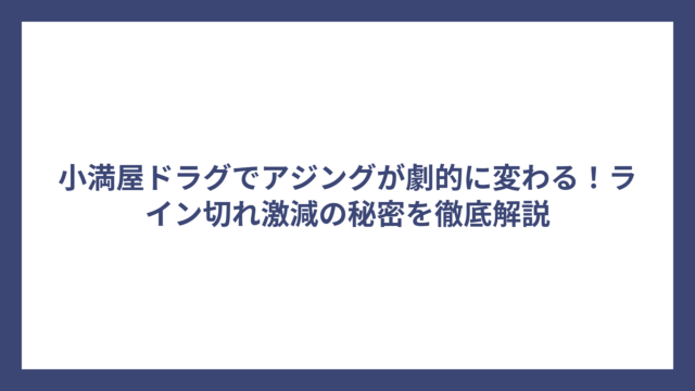 小満屋ドラグでアジングが劇的に変わる！ライン切れ激減の秘密を徹底解説