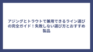 アジングとトラウトで兼用できるライン選びの完全ガイド！失敗しない選び方とおすすめ製品