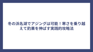 冬の浜名湖でアジングは可能！寒さを乗り越えて釣果を伸ばす実践的攻略法