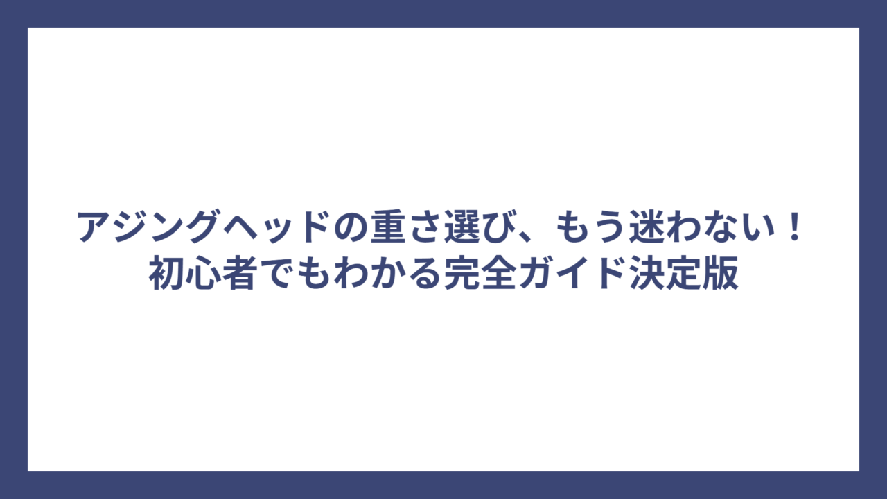 アジングヘッドの重さ選び、もう迷わない！初心者でもわかる完全ガイド決定版