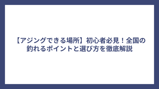 【アジングできる場所】初心者必見！全国の釣れるポイントと選び方を徹底解説