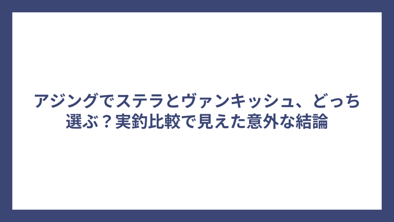 アジングでステラとヴァンキッシュ、どっち選ぶ？実釣比較で見えた意外な結論