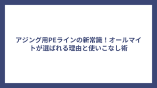 アジング用PEラインの新常識！オールマイトが選ばれる理由と使いこなし術