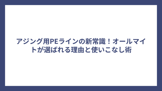 アジング用PEラインの新常識！オールマイトが選ばれる理由と使いこなし術